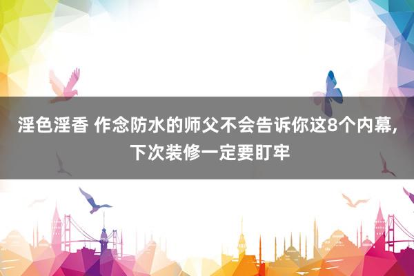 淫色淫香 作念防水的师父不会告诉你这8个内幕， 下次装修一定要盯牢