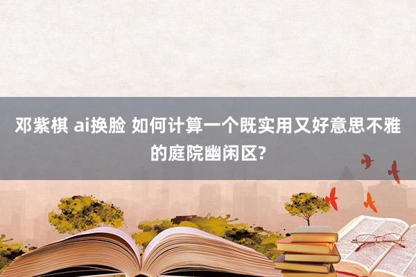 邓紫棋 ai换脸 如何计算一个既实用又好意思不雅的庭院幽闲区?