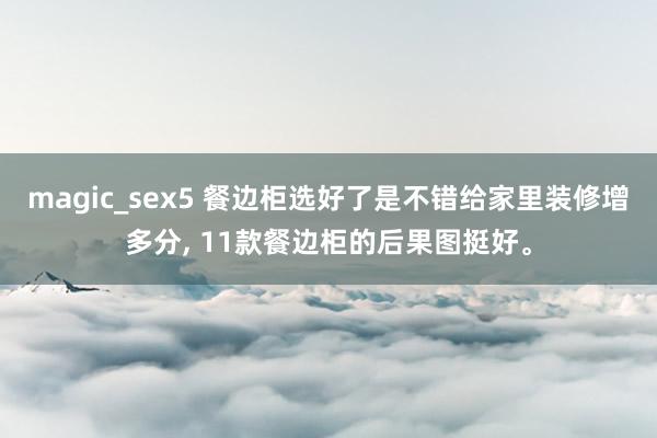 magic_sex5 餐边柜选好了是不错给家里装修增多分， 11款餐边柜的后果图挺好。