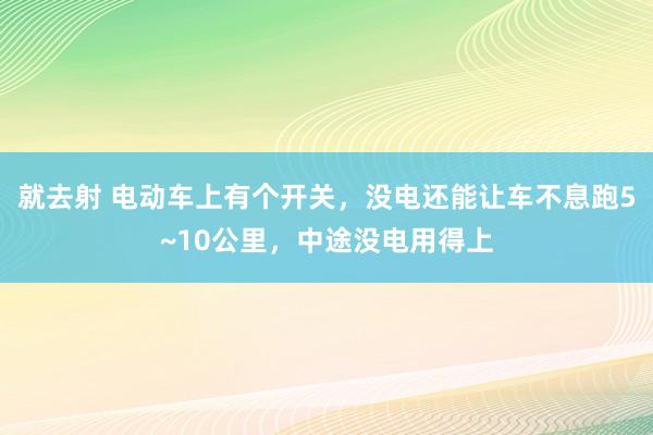 就去射 电动车上有个开关，没电还能让车不息跑5~10公里，中途没电用得上