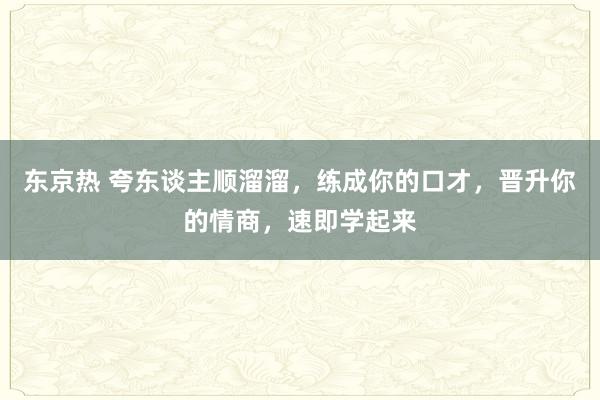 东京热 夸东谈主顺溜溜，练成你的口才，晋升你的情商，速即学起来