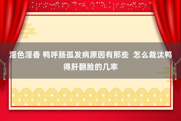 淫色淫香 鸭呼肠孤发病原因有那些  怎么裁汰鸭得肝翻脸的几率