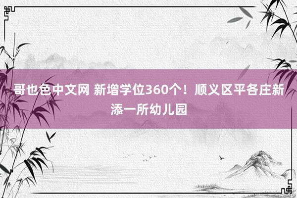 哥也色中文网 新增学位360个！顺义区平各庄新添一所幼儿园