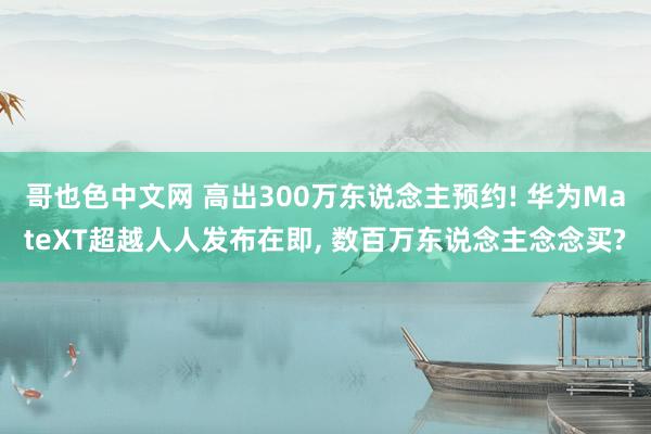 哥也色中文网 高出300万东说念主预约! 华为MateXT超越人人发布在即， 数百万东说念主念念买?