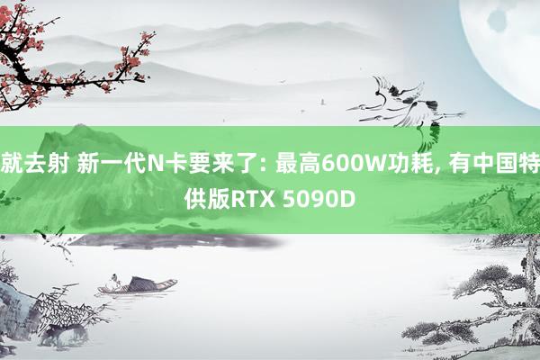 就去射 新一代N卡要来了: 最高600W功耗， 有中国特供版RTX 5090D