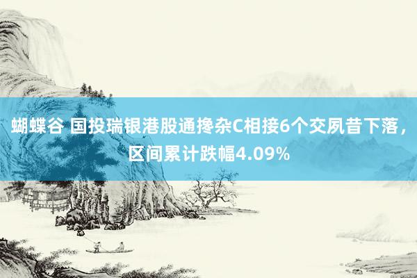 蝴蝶谷 国投瑞银港股通搀杂C相接6个交夙昔下落，区间累计跌幅4.09%