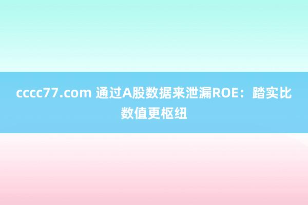 cccc77.com 通过A股数据来泄漏ROE：踏实比数值更枢纽