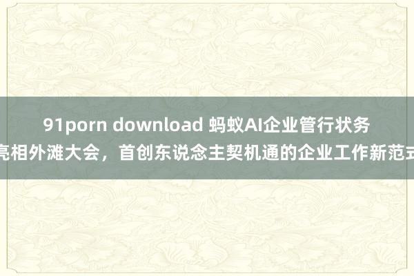 91porn download 蚂蚁AI企业管行状务亮相外滩大会，首创东说念主契机通的企业工作新范式