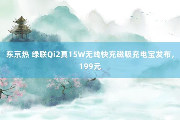 东京热 绿联Qi2真15W无线快充磁吸充电宝发布，199元