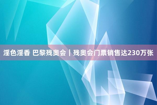 淫色淫香 巴黎残奥会｜残奥会门票销售达230万张