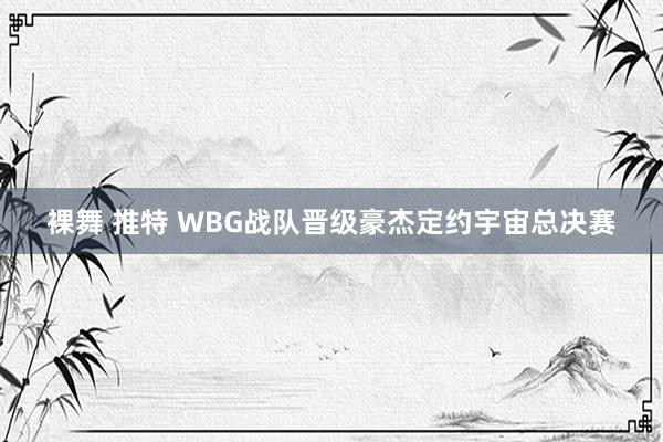 裸舞 推特 WBG战队晋级豪杰定约宇宙总决赛