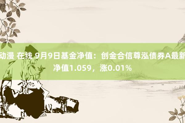 动漫 在线 9月9日基金净值：创金合信尊泓债券A最新净值1.059，涨0.01%