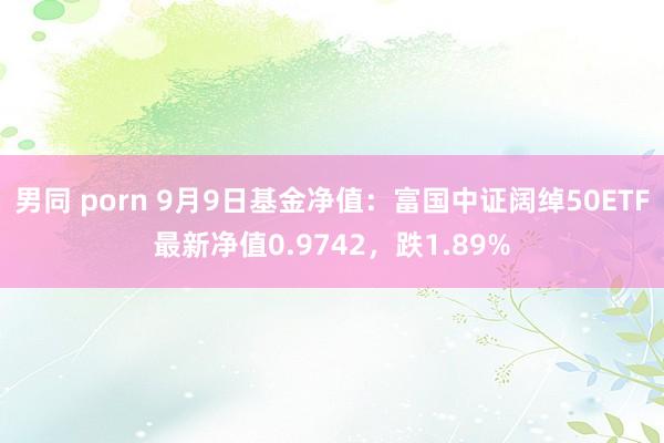 男同 porn 9月9日基金净值：富国中证阔绰50ETF最新净值0.9742，跌1.89%