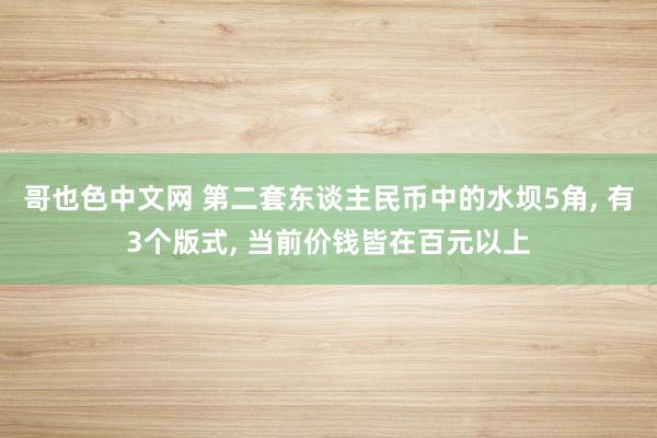 哥也色中文网 第二套东谈主民币中的水坝5角， 有3个版式， 当前价钱皆在百元以上