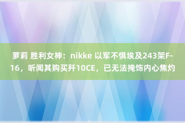 萝莉 胜利女神：nikke 以军不惧埃及243架F-16，听闻其购买歼10CE，已无法掩饰内心焦灼