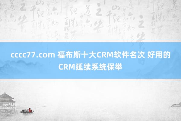 cccc77.com 福布斯十大CRM软件名次 好用的CRM延续系统保举