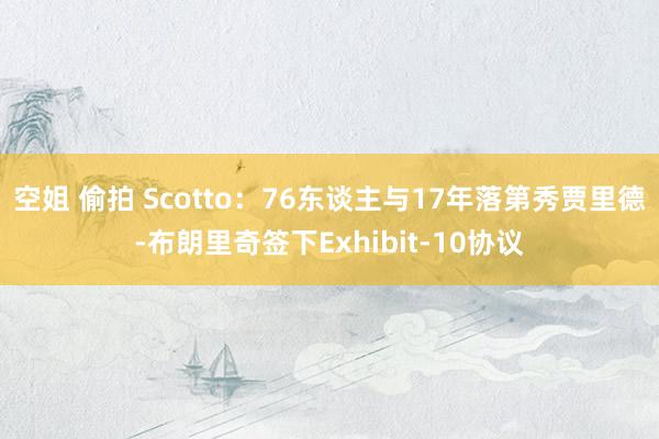 空姐 偷拍 Scotto：76东谈主与17年落第秀贾里德-布朗里奇签下Exhibit-10协议