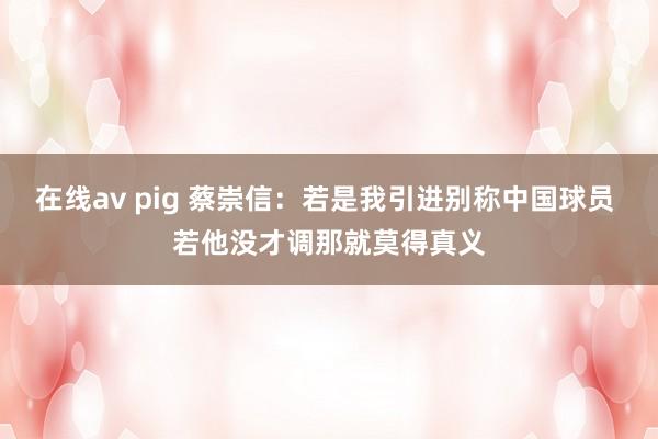 在线av pig 蔡崇信：若是我引进别称中国球员 若他没才调那就莫得真义