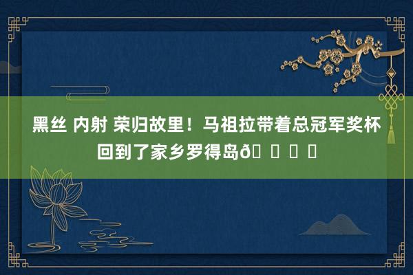 黑丝 内射 荣归故里！马祖拉带着总冠军奖杯回到了家乡罗得岛🏆️