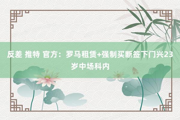 反差 推特 官方：罗马租赁+强制买断签下门兴23岁中场科内