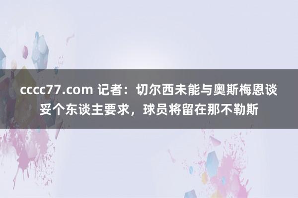 cccc77.com 记者：切尔西未能与奥斯梅恩谈妥个东谈主要求，球员将留在那不勒斯