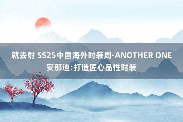 就去射 SS25中国海外时装周·ANOTHER ONE安那迪:打造匠心品性时装