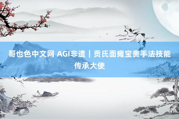 哥也色中文网 AGI非遗｜贡氏面瘫宝贵手法技能传承大使