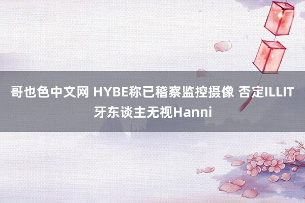 哥也色中文网 HYBE称已稽察监控摄像 否定ILLIT牙东谈主无视Hanni