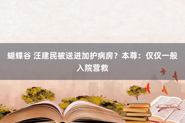 蝴蝶谷 汪建民被送进加护病房？本尊：仅仅一般入院营救