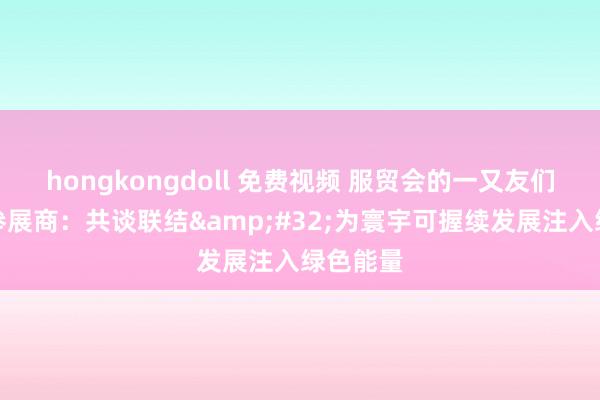 hongkongdoll 免费视频 服贸会的一又友们丨列国参展商：共谈联结&#32;为寰宇可握续发展注入绿色能量