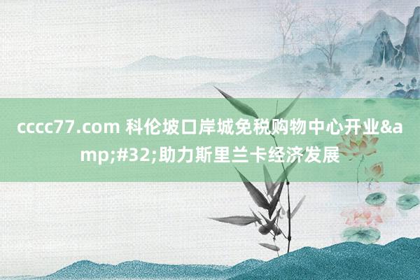 cccc77.com 科伦坡口岸城免税购物中心开业&#32;助力斯里兰卡经济发展