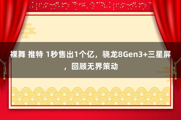 裸舞 推特 1秒售出1个亿，骁龙8Gen3+三星屏，回顾无界策动