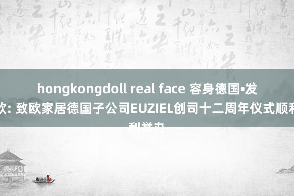 hongkongdoll real face 容身德国•发射全欧: 致欧家居德国子公司EUZIEL创司十二周年仪式顺利举办