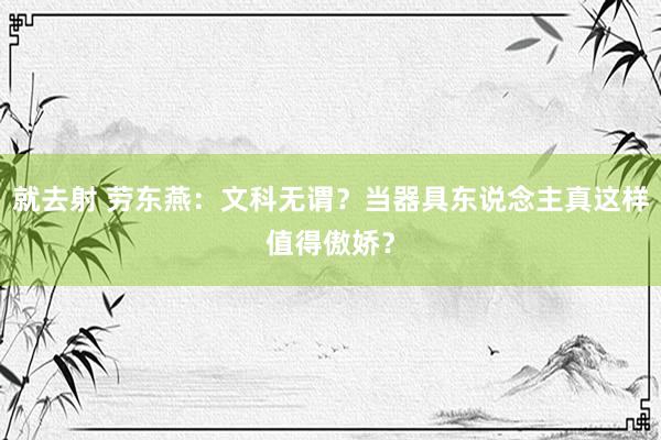 就去射 劳东燕：文科无谓？当器具东说念主真这样值得傲娇？