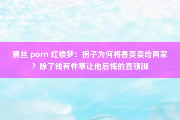 黑丝 porn 红楼梦：拐子为何将香菱卖给两家？除了钱有件事让他后悔的直顿脚