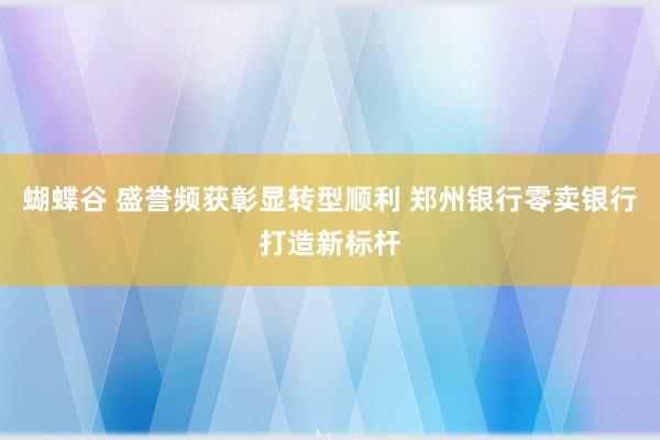 蝴蝶谷 盛誉频获彰显转型顺利 郑州银行零卖银行打造新标杆