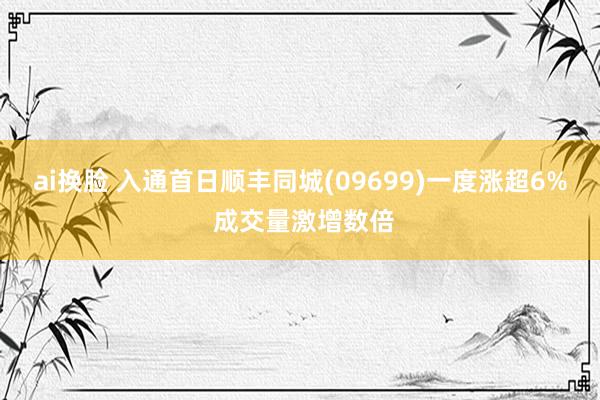 ai换脸 入通首日顺丰同城(09699)一度涨超6% 成交量激增数倍