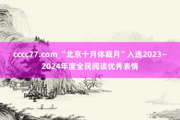 cccc77.com “北京十月体裁月”入选2023—2024年度全民阅读优秀表情