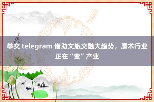 拳交 telegram 借助文旅交融大趋势，魔术行业正在“变”产业