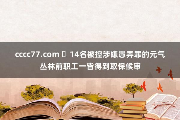 cccc77.com ​14名被控涉嫌愚弄罪的元气丛林前职工一皆得到取保候审