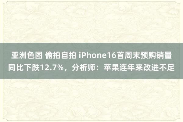 亚洲色图 偷拍自拍 iPhone16首周末预购销量同比下跌12.7%，分析师：苹果连年来改进不足