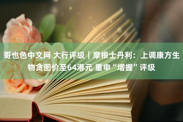 哥也色中文网 大行评级｜摩根士丹利：上调康方生物贪图价至64港元 重申“增握”评级