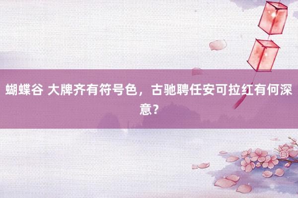 蝴蝶谷 大牌齐有符号色，古驰聘任安可拉红有何深意？