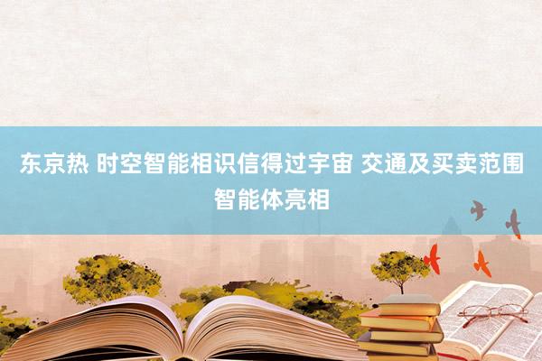 东京热 时空智能相识信得过宇宙 交通及买卖范围智能体亮相