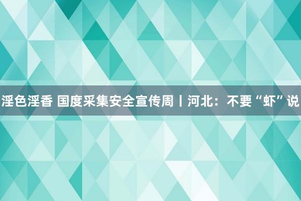 淫色淫香 国度采集安全宣传周丨河北：不要“虾”说