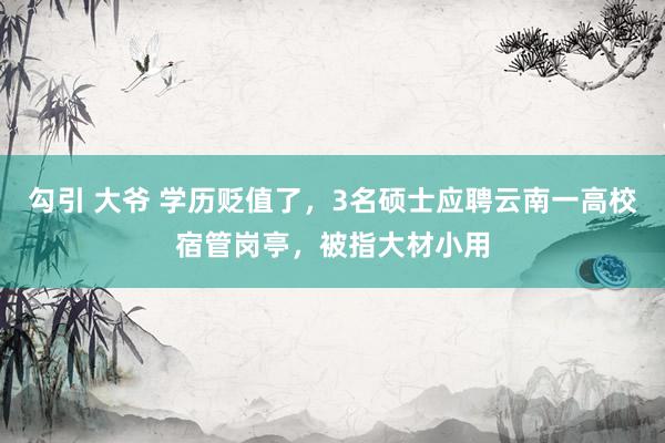 勾引 大爷 学历贬值了，3名硕士应聘云南一高校宿管岗亭，被指大材小用