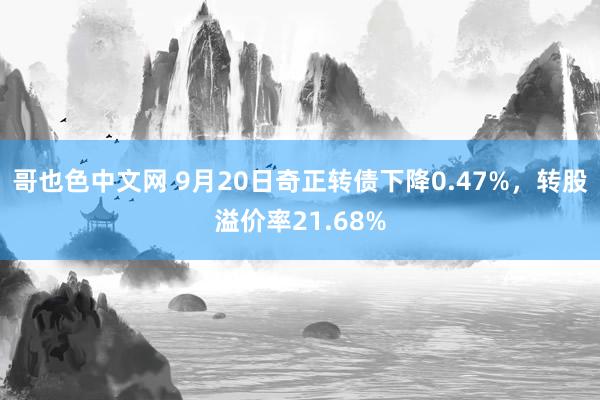 哥也色中文网 9月20日奇正转债下降0.47%，转股溢价率21.68%