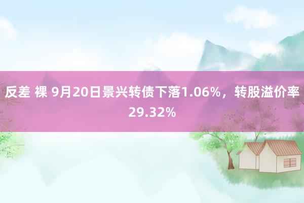 反差 裸 9月20日景兴转债下落1.06%，转股溢价率29.32%