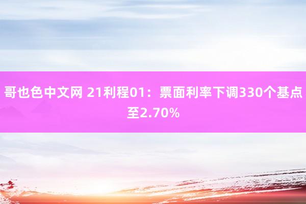 哥也色中文网 21利程01：票面利率下调330个基点至2.70%