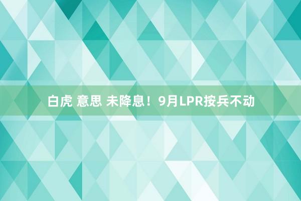 白虎 意思 未降息！9月LPR按兵不动